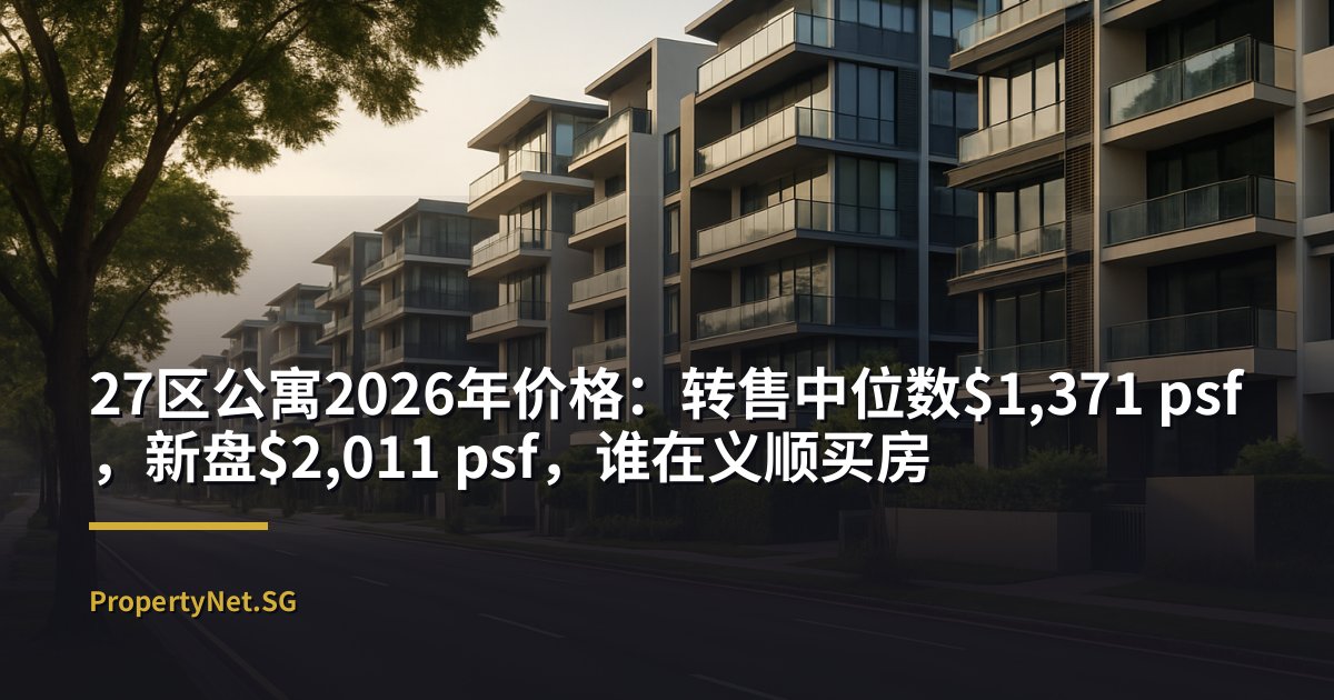 27区公寓2026年价格：转售中位数$1,371 psf，新盘$2,011 psf，谁在义顺买房