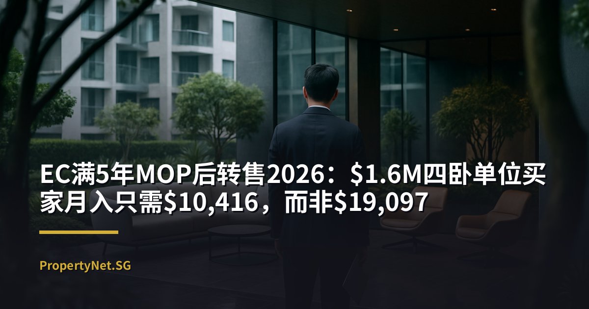 EC满5年MOP后转售2026：$1.6M四卧单位买家月入只需$10,416，而非$19,097